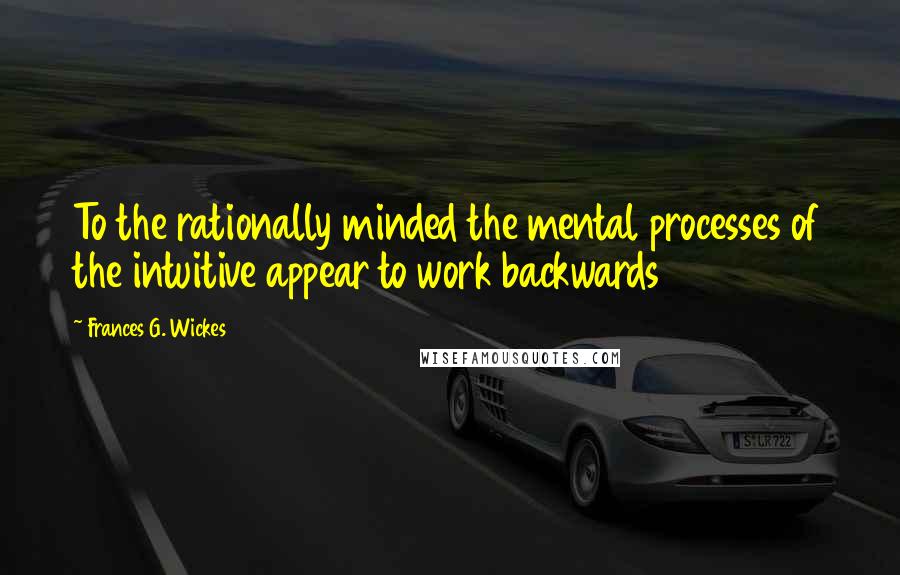Frances G. Wickes Quotes: To the rationally minded the mental processes of the intuitive appear to work backwards