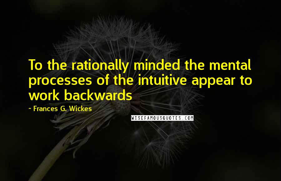 Frances G. Wickes Quotes: To the rationally minded the mental processes of the intuitive appear to work backwards