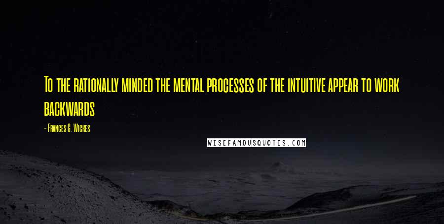 Frances G. Wickes Quotes: To the rationally minded the mental processes of the intuitive appear to work backwards