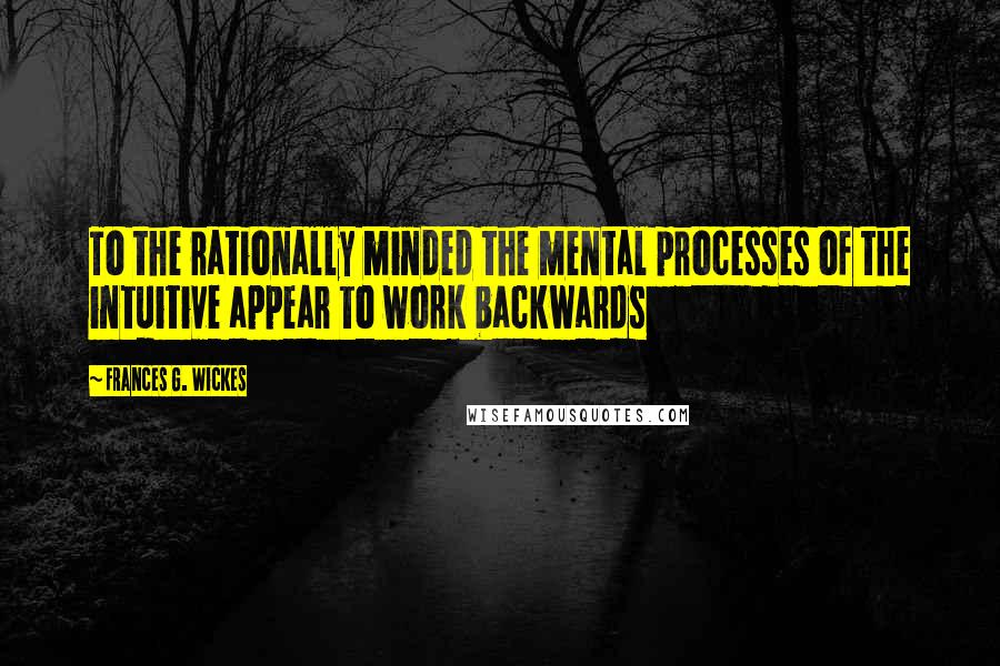 Frances G. Wickes Quotes: To the rationally minded the mental processes of the intuitive appear to work backwards