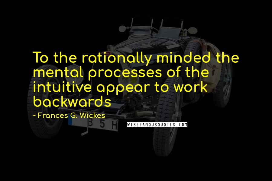 Frances G. Wickes Quotes: To the rationally minded the mental processes of the intuitive appear to work backwards