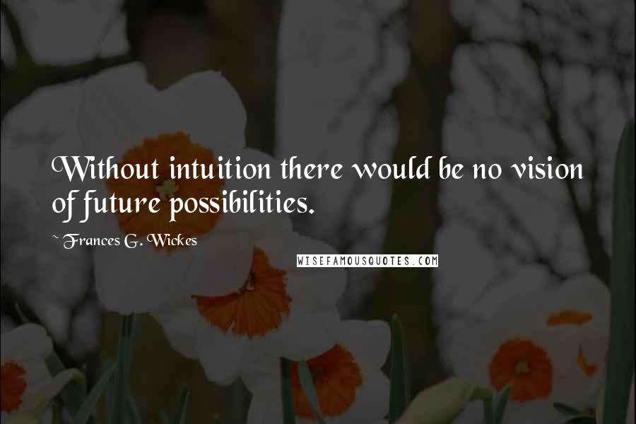 Frances G. Wickes Quotes: Without intuition there would be no vision of future possibilities.