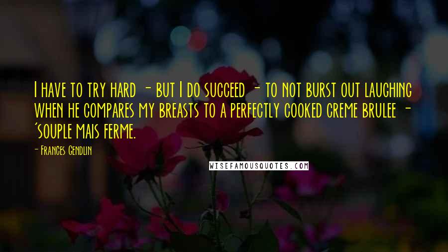 Frances Gendlin Quotes: I have to try hard - but I do succeed - to not burst out laughing when he compares my breasts to a perfectly cooked creme brulee - 'souple mais ferme.