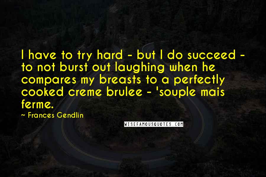 Frances Gendlin Quotes: I have to try hard - but I do succeed - to not burst out laughing when he compares my breasts to a perfectly cooked creme brulee - 'souple mais ferme.