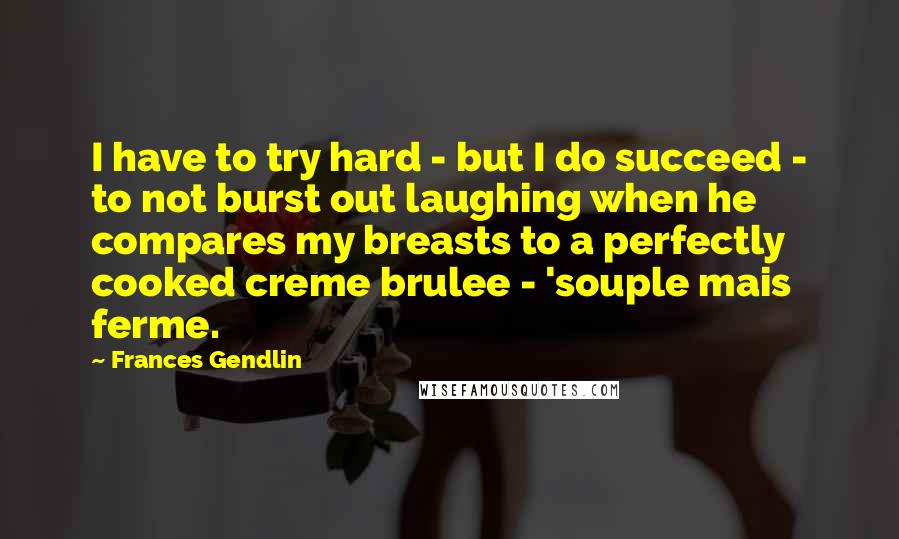 Frances Gendlin Quotes: I have to try hard - but I do succeed - to not burst out laughing when he compares my breasts to a perfectly cooked creme brulee - 'souple mais ferme.