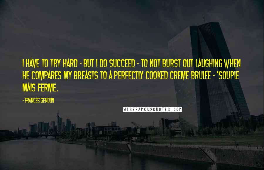 Frances Gendlin Quotes: I have to try hard - but I do succeed - to not burst out laughing when he compares my breasts to a perfectly cooked creme brulee - 'souple mais ferme.