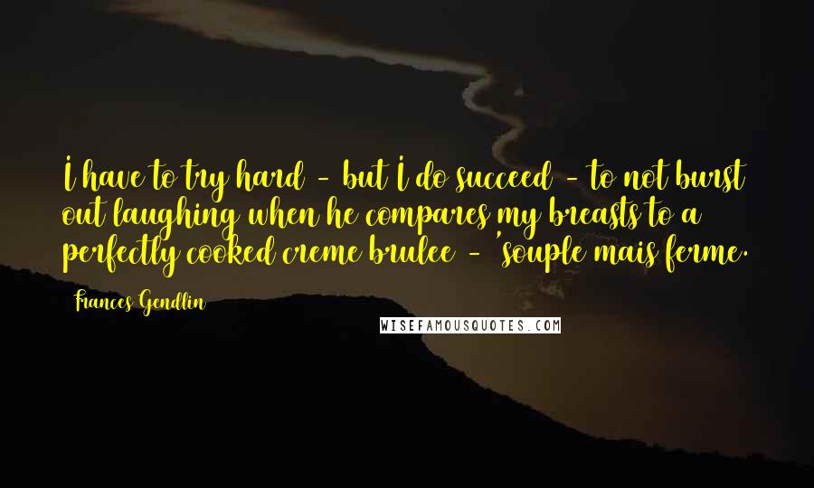 Frances Gendlin Quotes: I have to try hard - but I do succeed - to not burst out laughing when he compares my breasts to a perfectly cooked creme brulee - 'souple mais ferme.