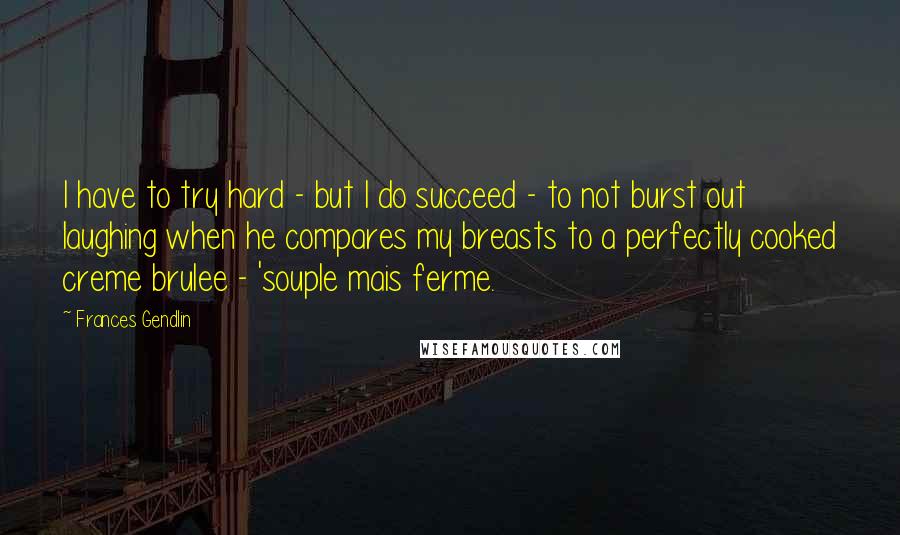 Frances Gendlin Quotes: I have to try hard - but I do succeed - to not burst out laughing when he compares my breasts to a perfectly cooked creme brulee - 'souple mais ferme.