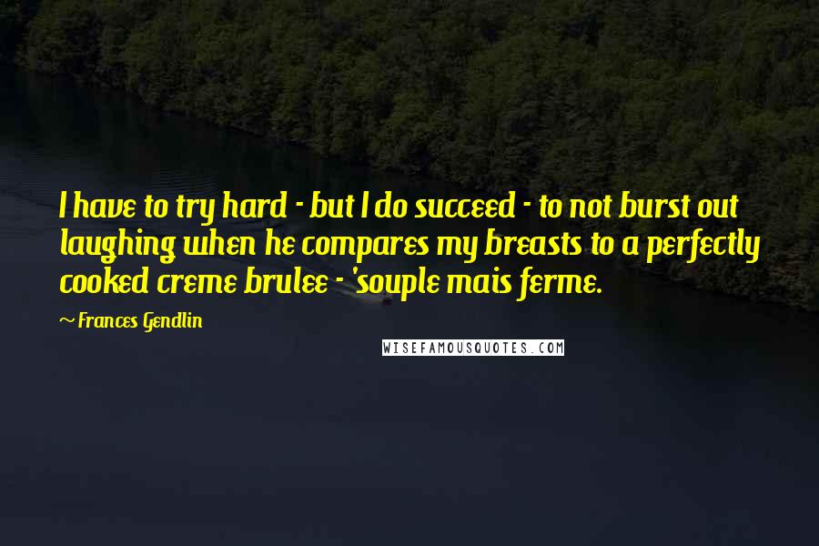 Frances Gendlin Quotes: I have to try hard - but I do succeed - to not burst out laughing when he compares my breasts to a perfectly cooked creme brulee - 'souple mais ferme.