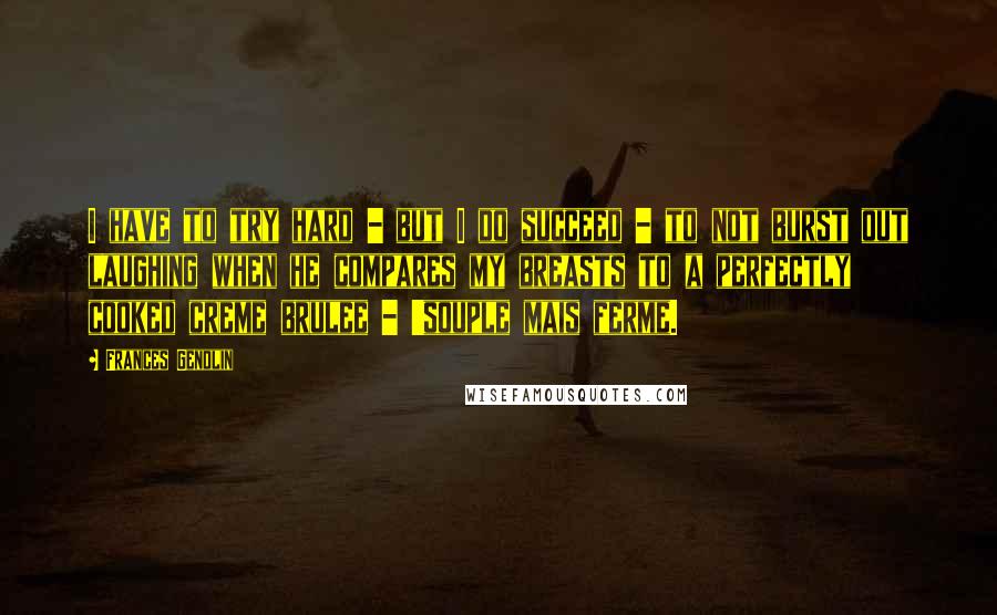 Frances Gendlin Quotes: I have to try hard - but I do succeed - to not burst out laughing when he compares my breasts to a perfectly cooked creme brulee - 'souple mais ferme.