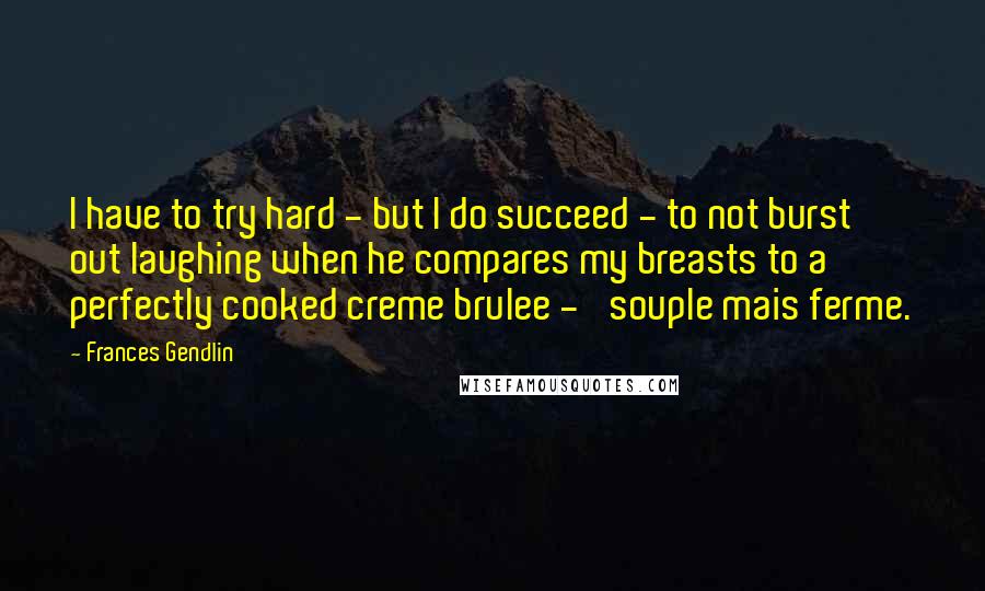 Frances Gendlin Quotes: I have to try hard - but I do succeed - to not burst out laughing when he compares my breasts to a perfectly cooked creme brulee - 'souple mais ferme.