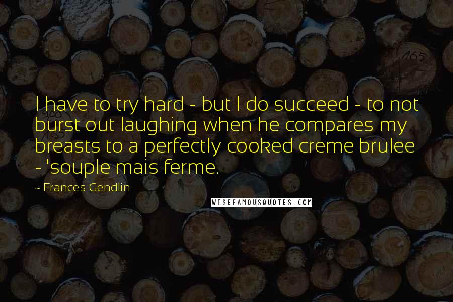 Frances Gendlin Quotes: I have to try hard - but I do succeed - to not burst out laughing when he compares my breasts to a perfectly cooked creme brulee - 'souple mais ferme.