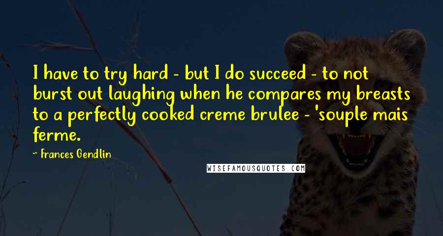 Frances Gendlin Quotes: I have to try hard - but I do succeed - to not burst out laughing when he compares my breasts to a perfectly cooked creme brulee - 'souple mais ferme.