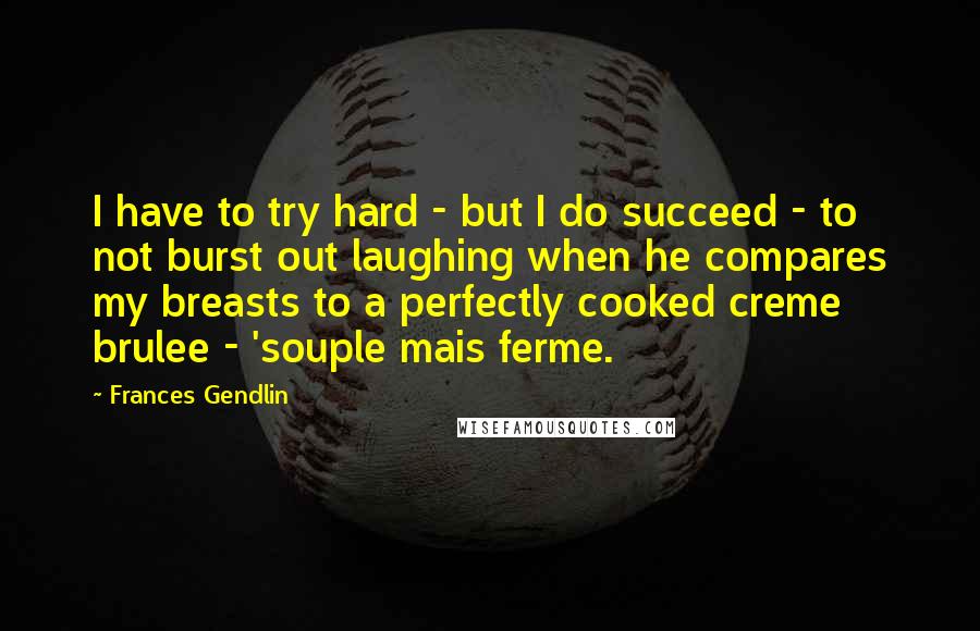 Frances Gendlin Quotes: I have to try hard - but I do succeed - to not burst out laughing when he compares my breasts to a perfectly cooked creme brulee - 'souple mais ferme.