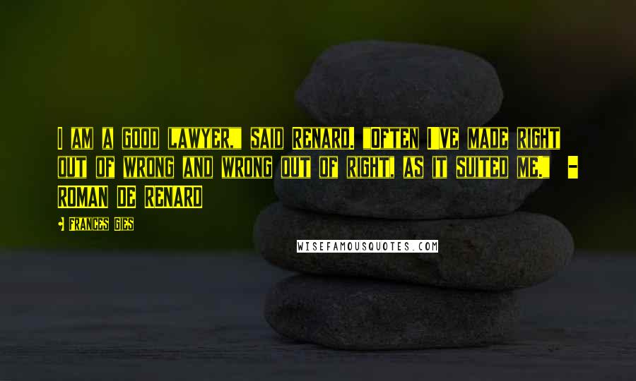 Frances Gies Quotes: I am a good lawyer," said Renard. "Often I've made right out of wrong and wrong out of right, as it suited me."  - ROMAN DE RENARD