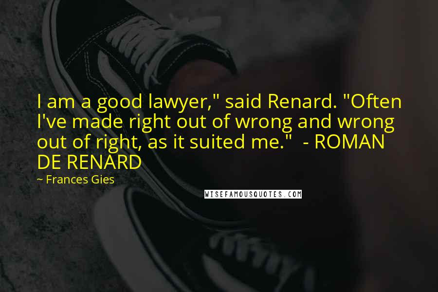 Frances Gies Quotes: I am a good lawyer," said Renard. "Often I've made right out of wrong and wrong out of right, as it suited me." - ROMAN DE RENARD