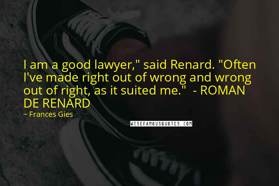 Frances Gies Quotes: I am a good lawyer," said Renard. "Often I've made right out of wrong and wrong out of right, as it suited me."  - ROMAN DE RENARD