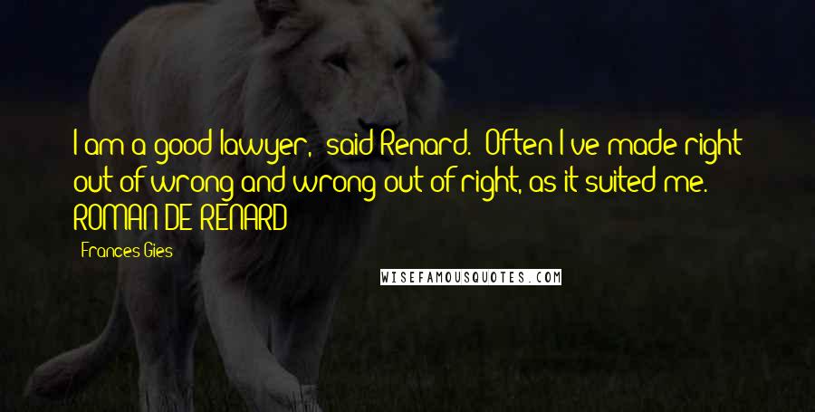 Frances Gies Quotes: I am a good lawyer," said Renard. "Often I've made right out of wrong and wrong out of right, as it suited me." - ROMAN DE RENARD