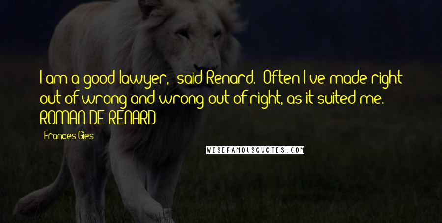 Frances Gies Quotes: I am a good lawyer," said Renard. "Often I've made right out of wrong and wrong out of right, as it suited me."  - ROMAN DE RENARD