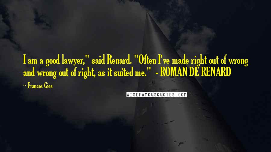Frances Gies Quotes: I am a good lawyer," said Renard. "Often I've made right out of wrong and wrong out of right, as it suited me." - ROMAN DE RENARD