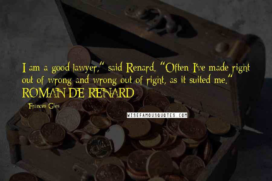 Frances Gies Quotes: I am a good lawyer," said Renard. "Often I've made right out of wrong and wrong out of right, as it suited me." - ROMAN DE RENARD