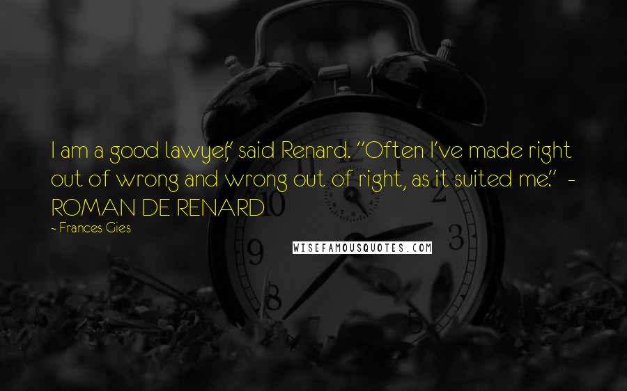 Frances Gies Quotes: I am a good lawyer," said Renard. "Often I've made right out of wrong and wrong out of right, as it suited me." - ROMAN DE RENARD