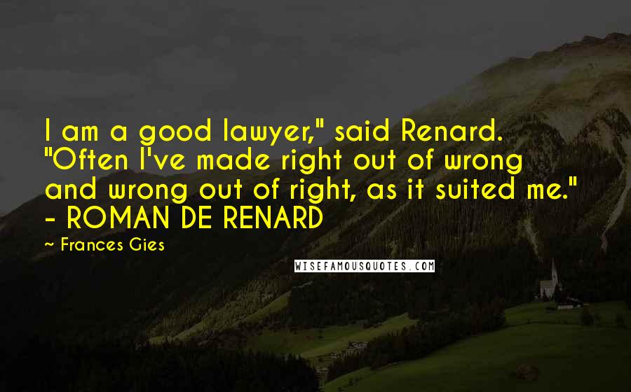 Frances Gies Quotes: I am a good lawyer," said Renard. "Often I've made right out of wrong and wrong out of right, as it suited me." - ROMAN DE RENARD
