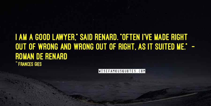 Frances Gies Quotes: I am a good lawyer," said Renard. "Often I've made right out of wrong and wrong out of right, as it suited me." - ROMAN DE RENARD