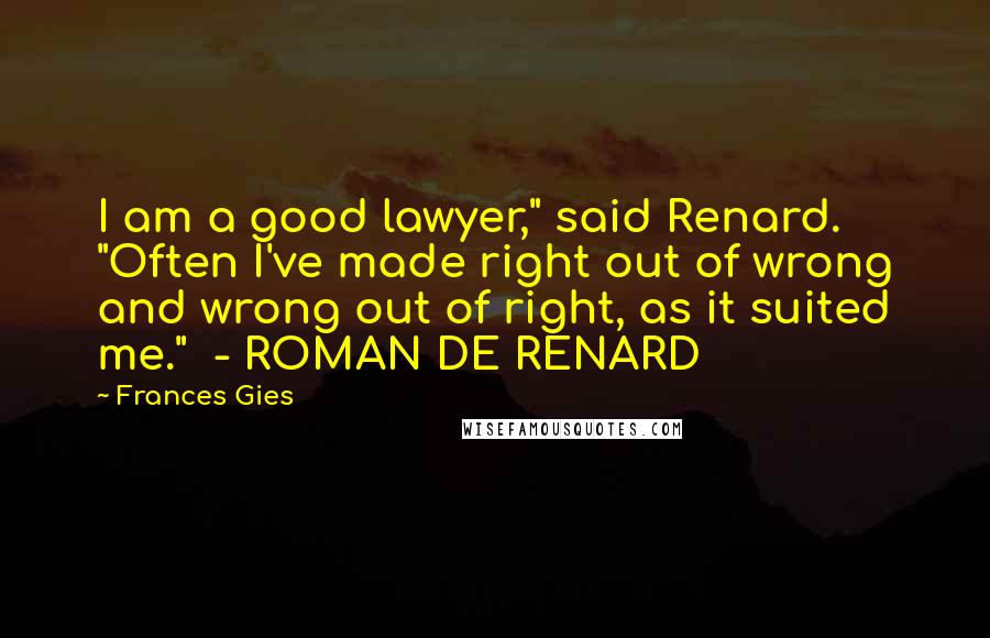 Frances Gies Quotes: I am a good lawyer," said Renard. "Often I've made right out of wrong and wrong out of right, as it suited me." - ROMAN DE RENARD