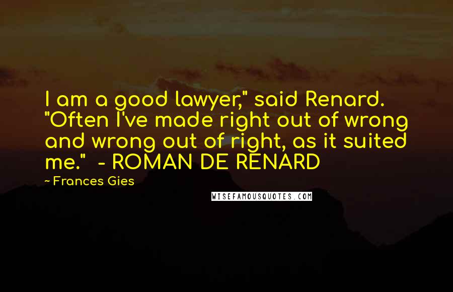 Frances Gies Quotes: I am a good lawyer," said Renard. "Often I've made right out of wrong and wrong out of right, as it suited me."  - ROMAN DE RENARD