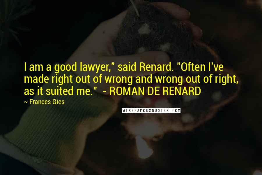 Frances Gies Quotes: I am a good lawyer," said Renard. "Often I've made right out of wrong and wrong out of right, as it suited me."  - ROMAN DE RENARD