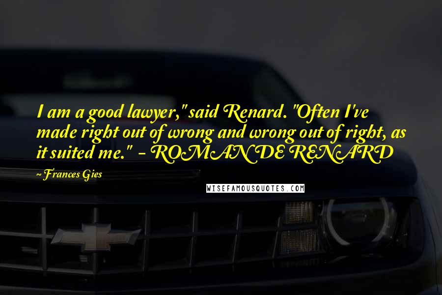 Frances Gies Quotes: I am a good lawyer," said Renard. "Often I've made right out of wrong and wrong out of right, as it suited me." - ROMAN DE RENARD