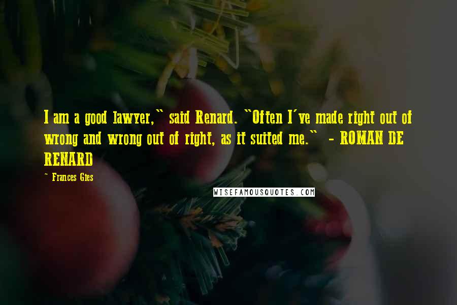 Frances Gies Quotes: I am a good lawyer," said Renard. "Often I've made right out of wrong and wrong out of right, as it suited me." - ROMAN DE RENARD