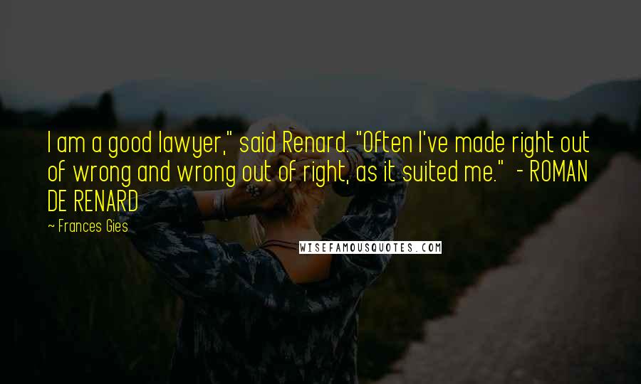 Frances Gies Quotes: I am a good lawyer," said Renard. "Often I've made right out of wrong and wrong out of right, as it suited me."  - ROMAN DE RENARD