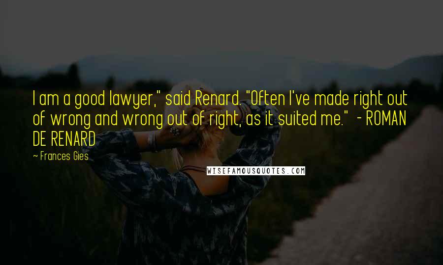Frances Gies Quotes: I am a good lawyer," said Renard. "Often I've made right out of wrong and wrong out of right, as it suited me." - ROMAN DE RENARD