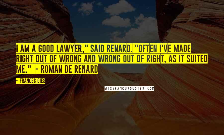 Frances Gies Quotes: I am a good lawyer," said Renard. "Often I've made right out of wrong and wrong out of right, as it suited me." - ROMAN DE RENARD