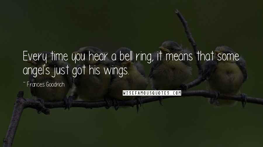 Frances Goodrich Quotes: Every time you hear a bell ring, it means that some angel's just got his wings.