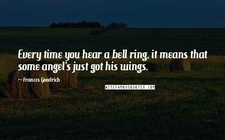 Frances Goodrich Quotes: Every time you hear a bell ring, it means that some angel's just got his wings.