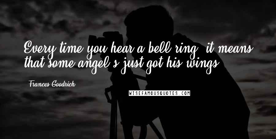 Frances Goodrich Quotes: Every time you hear a bell ring, it means that some angel's just got his wings.