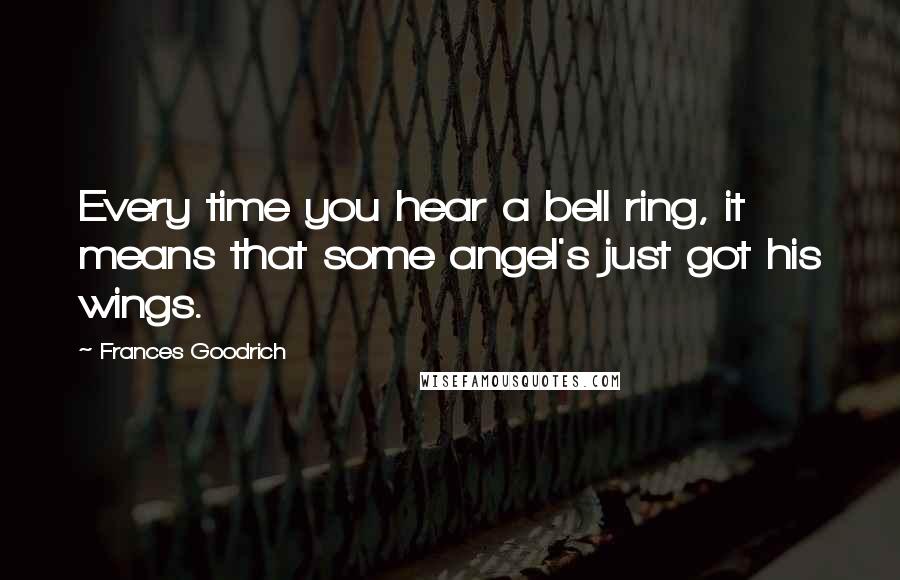 Frances Goodrich Quotes: Every time you hear a bell ring, it means that some angel's just got his wings.