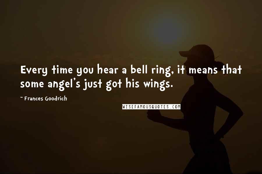 Frances Goodrich Quotes: Every time you hear a bell ring, it means that some angel's just got his wings.