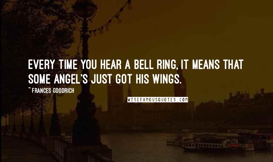 Frances Goodrich Quotes: Every time you hear a bell ring, it means that some angel's just got his wings.