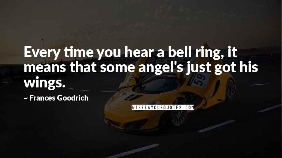 Frances Goodrich Quotes: Every time you hear a bell ring, it means that some angel's just got his wings.