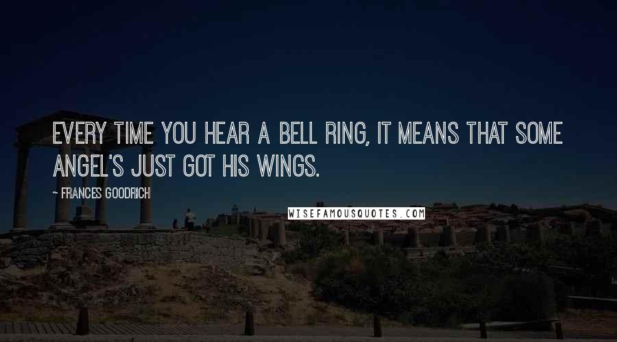 Frances Goodrich Quotes: Every time you hear a bell ring, it means that some angel's just got his wings.