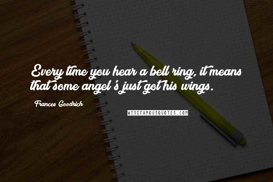 Frances Goodrich Quotes: Every time you hear a bell ring, it means that some angel's just got his wings.