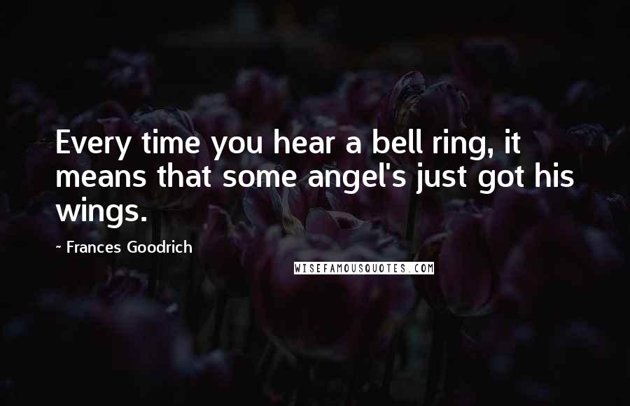 Frances Goodrich Quotes: Every time you hear a bell ring, it means that some angel's just got his wings.