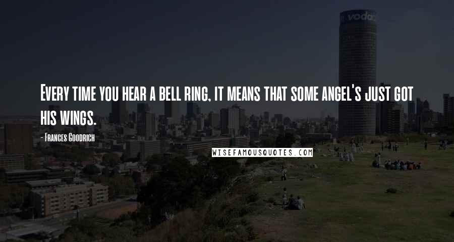 Frances Goodrich Quotes: Every time you hear a bell ring, it means that some angel's just got his wings.