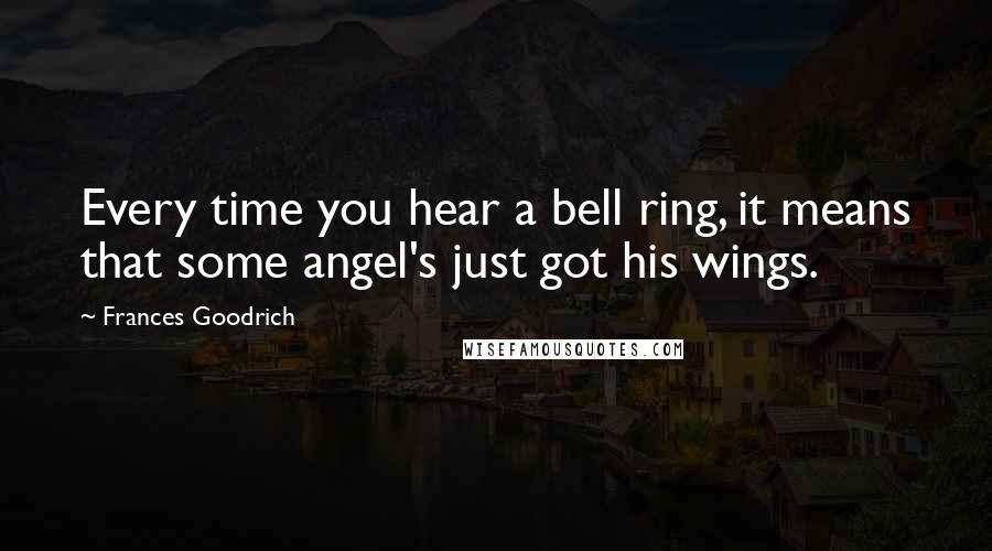 Frances Goodrich Quotes: Every time you hear a bell ring, it means that some angel's just got his wings.