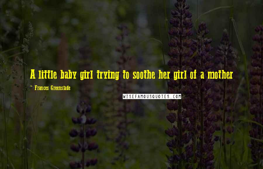 Frances Greenslade Quotes: A little baby girl trying to soothe her girl of a mother