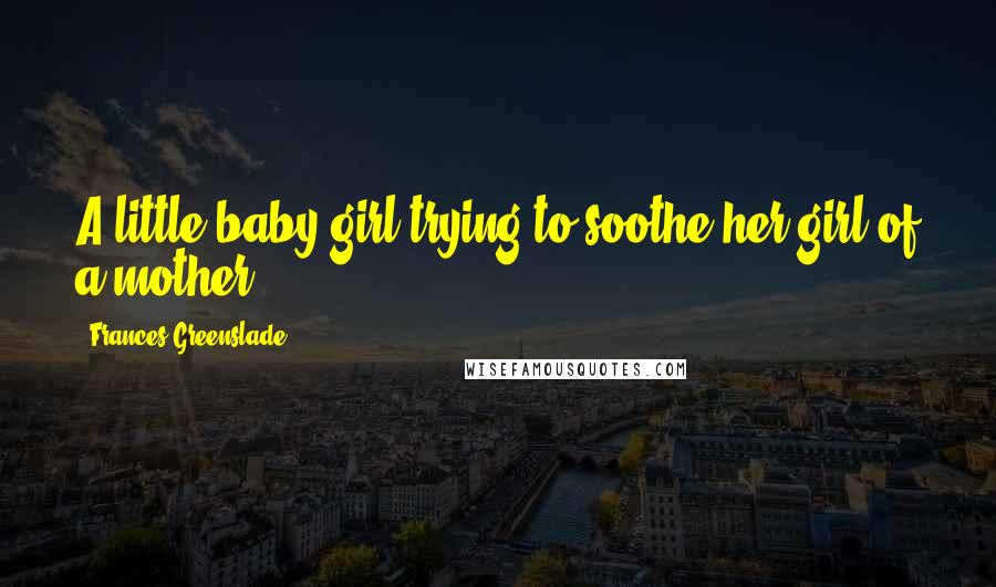 Frances Greenslade Quotes: A little baby girl trying to soothe her girl of a mother